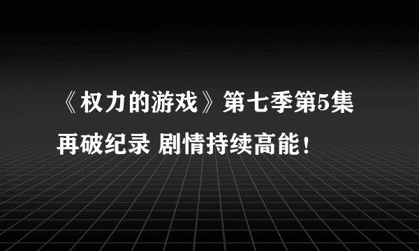 《权力的游戏》第七季第5集再破纪录 剧情持续高能！