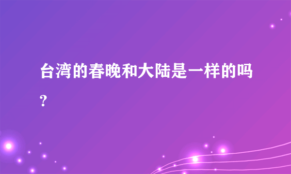 台湾的春晚和大陆是一样的吗？