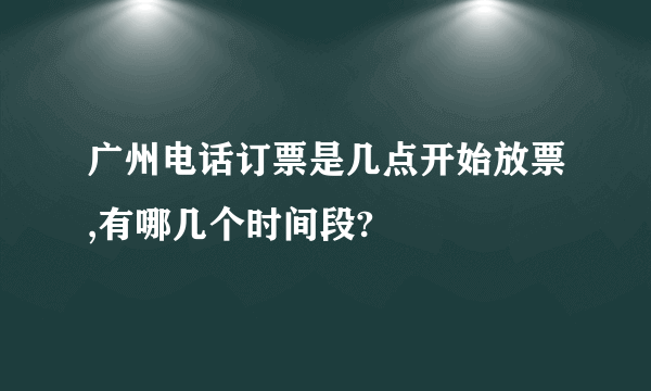 广州电话订票是几点开始放票,有哪几个时间段?