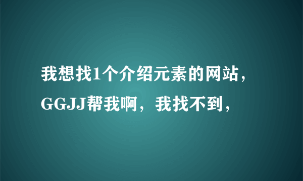 我想找1个介绍元素的网站，GGJJ帮我啊，我找不到，