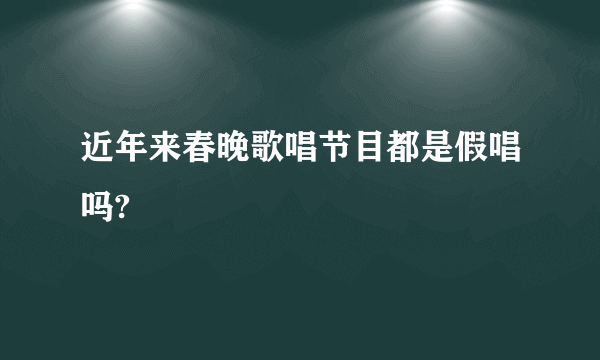 近年来春晚歌唱节目都是假唱吗?