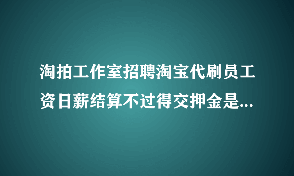 淘拍工作室招聘淘宝代刷员工资日薪结算不过得交押金是不是骗人的