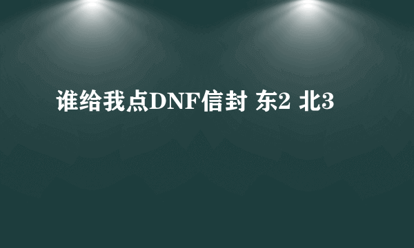 谁给我点DNF信封 东2 北3