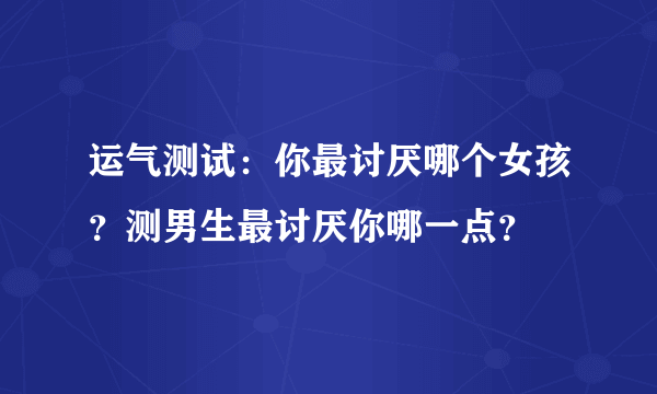 运气测试：你最讨厌哪个女孩？测男生最讨厌你哪一点？