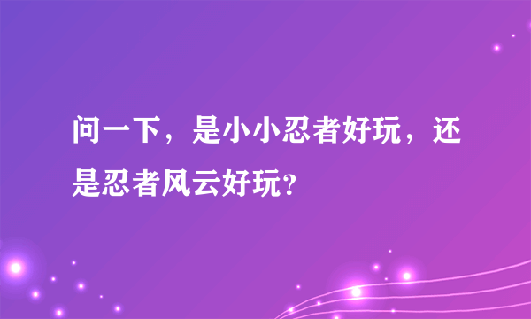 问一下，是小小忍者好玩，还是忍者风云好玩？