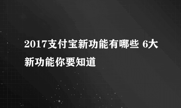 2017支付宝新功能有哪些 6大新功能你要知道