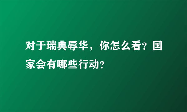 对于瑞典辱华，你怎么看？国家会有哪些行动？