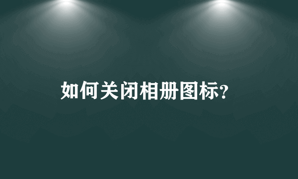 如何关闭相册图标？