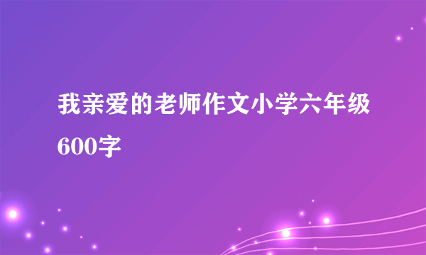 我亲爱的老师作文小学六年级600字