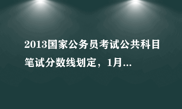 2013国家公务员考试公共科目笔试分数线划定，1月7日查询成绩