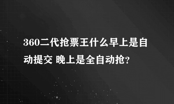 360二代抢票王什么早上是自动提交 晚上是全自动抢？