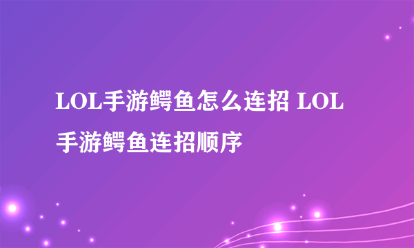 LOL手游鳄鱼怎么连招 LOL手游鳄鱼连招顺序