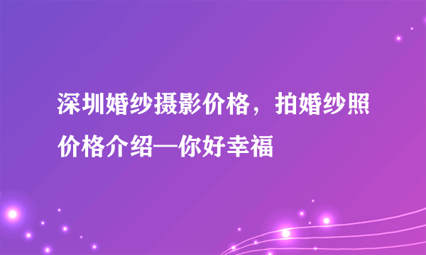 深圳婚纱摄影价格，拍婚纱照价格介绍—你好幸福