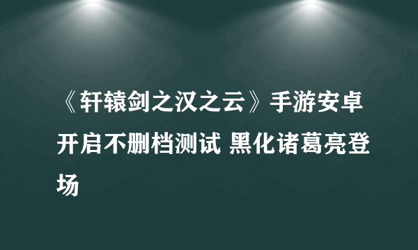 《轩辕剑之汉之云》手游安卓开启不删档测试 黑化诸葛亮登场