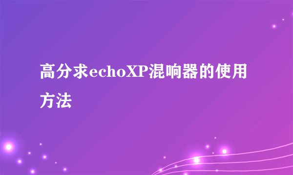 高分求echoXP混响器的使用方法