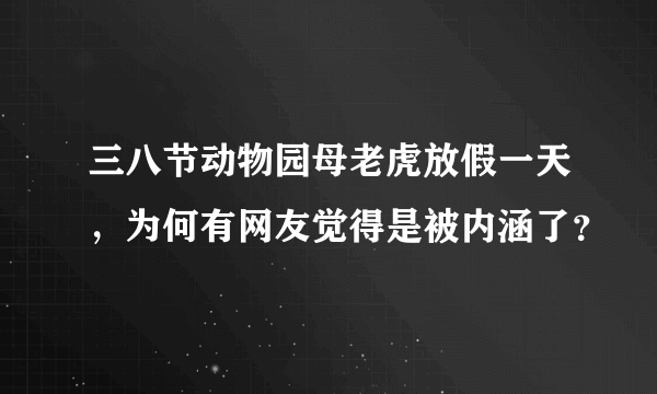 三八节动物园母老虎放假一天，为何有网友觉得是被内涵了？