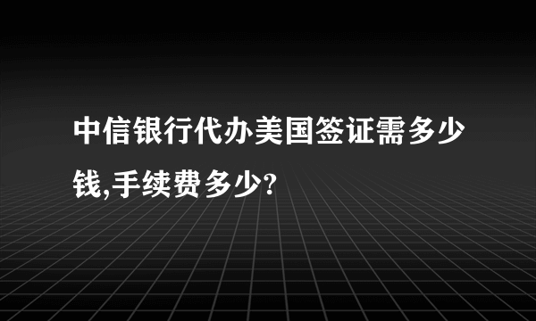 中信银行代办美国签证需多少钱,手续费多少?