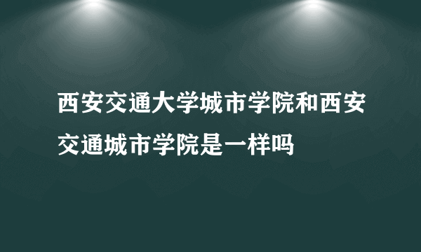 西安交通大学城市学院和西安交通城市学院是一样吗