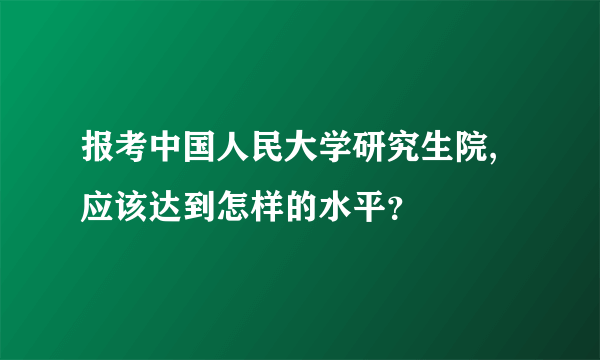 报考中国人民大学研究生院,应该达到怎样的水平？