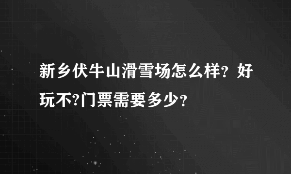 新乡伏牛山滑雪场怎么样？好玩不?门票需要多少？