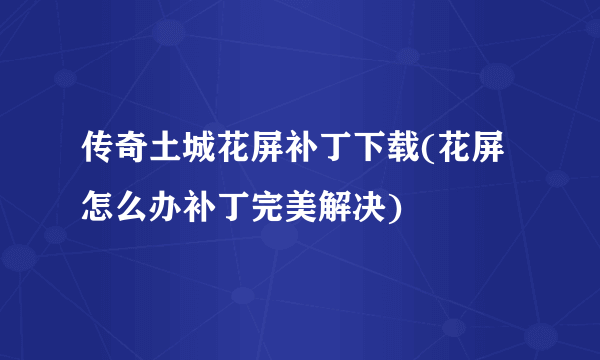 传奇土城花屏补丁下载(花屏怎么办补丁完美解决)