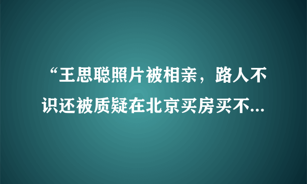 “王思聪照片被相亲，路人不识还被质疑在北京买房买不起”，你怎么看？