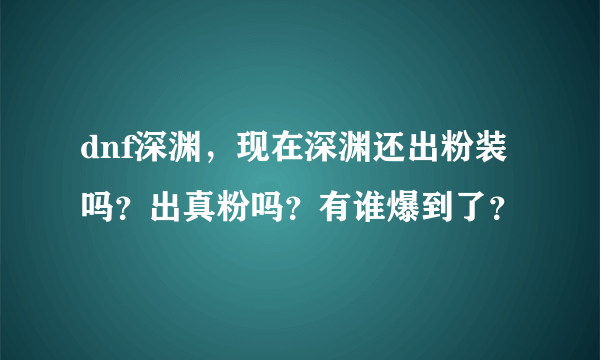 dnf深渊，现在深渊还出粉装吗？出真粉吗？有谁爆到了？