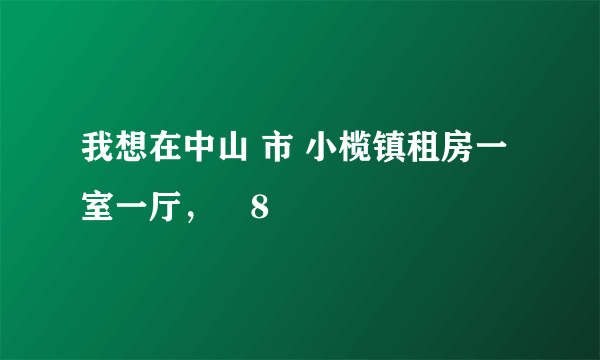 我想在中山 市 小榄镇租房一室一厅，朥8