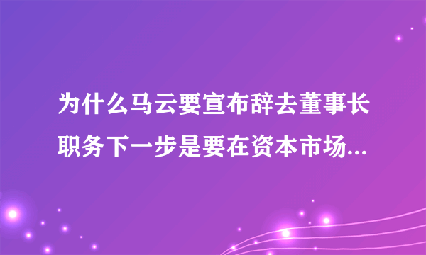 为什么马云要宣布辞去董事长职务下一步是要在资本市场上套现了吗