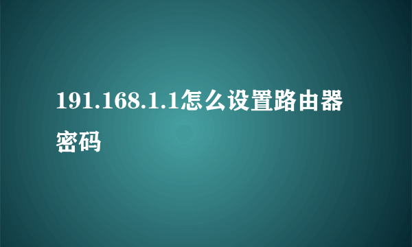 191.168.1.1怎么设置路由器密码