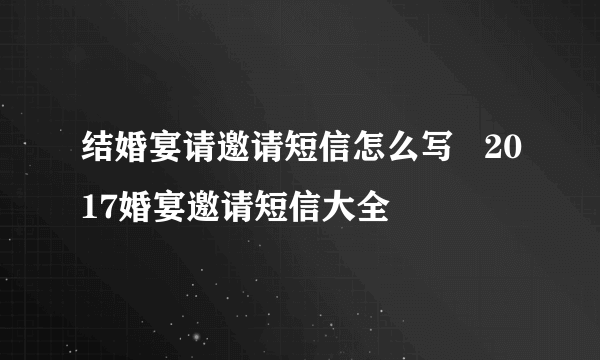 结婚宴请邀请短信怎么写   2017婚宴邀请短信大全