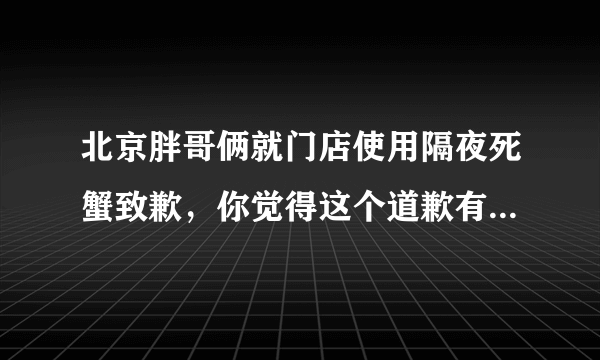 北京胖哥俩就门店使用隔夜死蟹致歉，你觉得这个道歉有诚意吗？