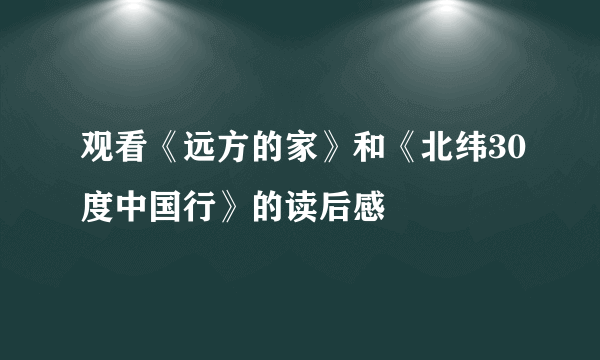 观看《远方的家》和《北纬30度中国行》的读后感