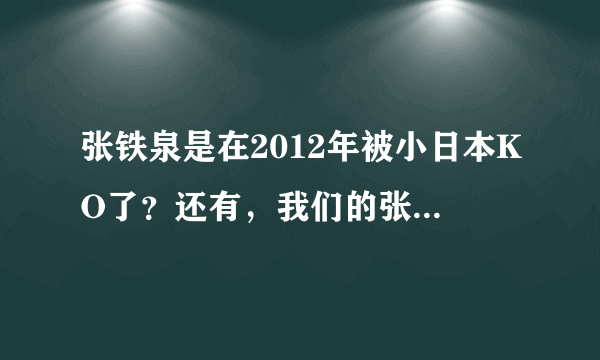 张铁泉是在2012年被小日本KO了？还有，我们的张铁泉是不是一共打了4场，输了3场啊？