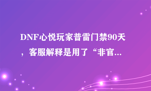 DNF心悦玩家普雷门禁90天，客服解释是用了“非官方网络加速器”，你如何评价？