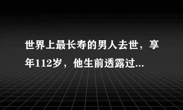 世界上最长寿的男人去世，享年112岁，他生前透露过长寿的秘诀