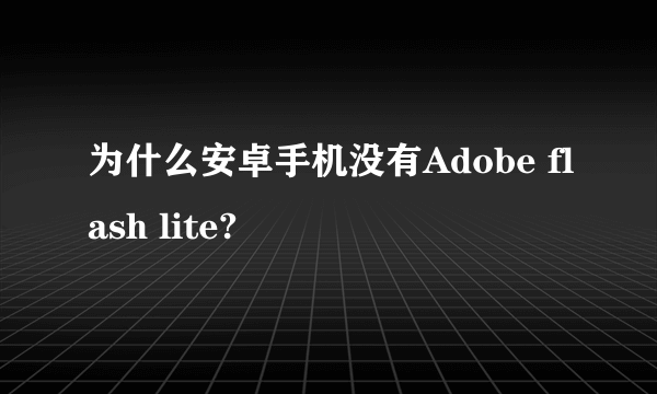 为什么安卓手机没有Adobe flash lite?