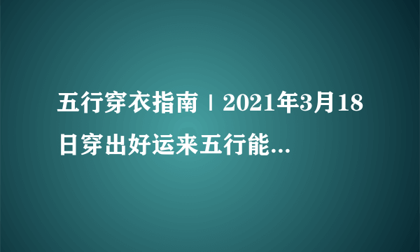 五行穿衣指南｜2021年3月18日穿出好运来五行能量穿衣旺运法