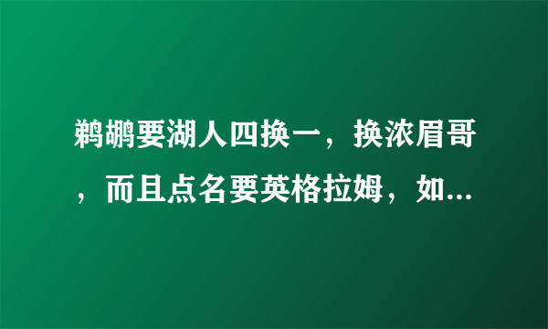 鹈鹕要湖人四换一，换浓眉哥，而且点名要英格拉姆，如果湖人拿这套阵容跟他换，莺歌+球哥+波普+祖巴茨？