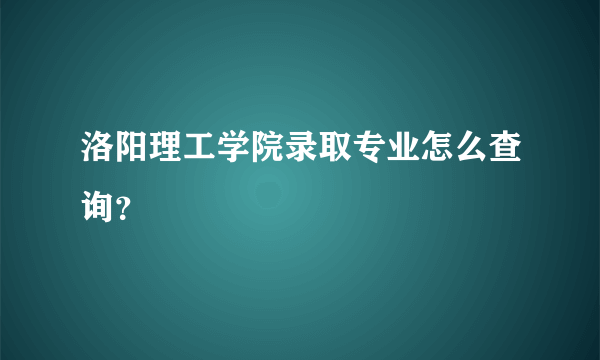 洛阳理工学院录取专业怎么查询？