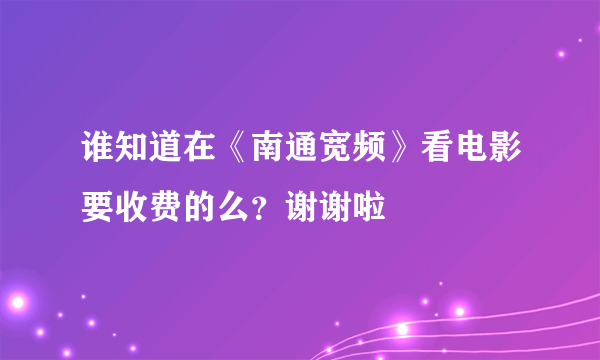 谁知道在《南通宽频》看电影要收费的么？谢谢啦