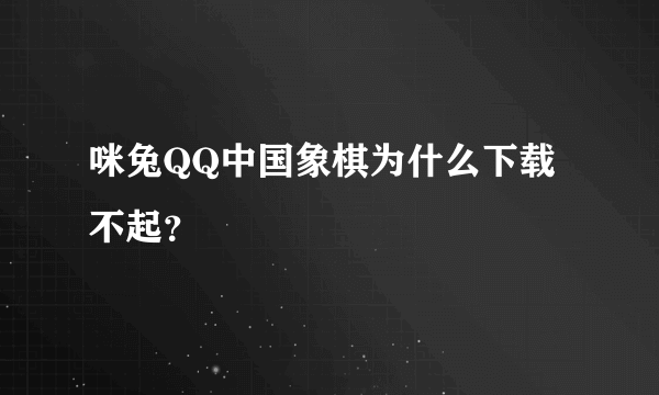 咪兔QQ中国象棋为什么下载不起？