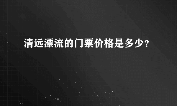 清远漂流的门票价格是多少？