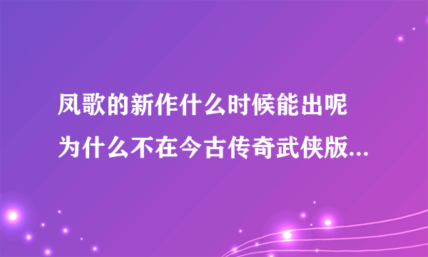 凤歌的新作什么时候能出呢 为什么不在今古传奇武侠版上连载了呢