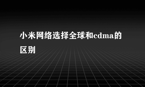 小米网络选择全球和cdma的区别