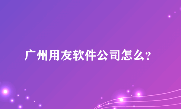 广州用友软件公司怎么？