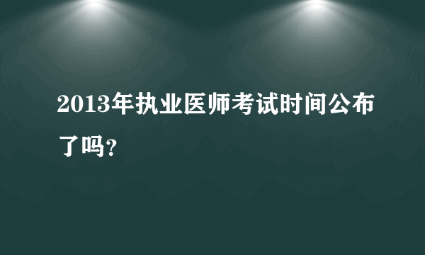 2013年执业医师考试时间公布了吗？