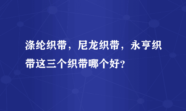 涤纶织带，尼龙织带，永亨织带这三个织带哪个好？