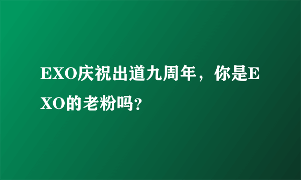 EXO庆祝出道九周年，你是EXO的老粉吗？