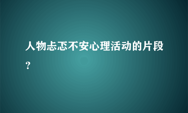 人物忐忑不安心理活动的片段？